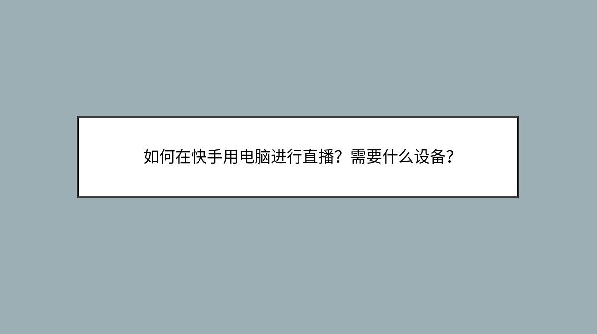 如何在快手用电脑进行直播？需要什么设备？