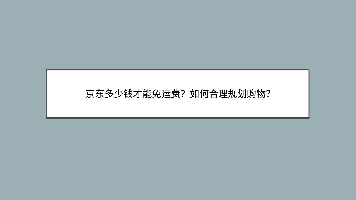 京东多少钱才能免运费？如何合理规划购物？