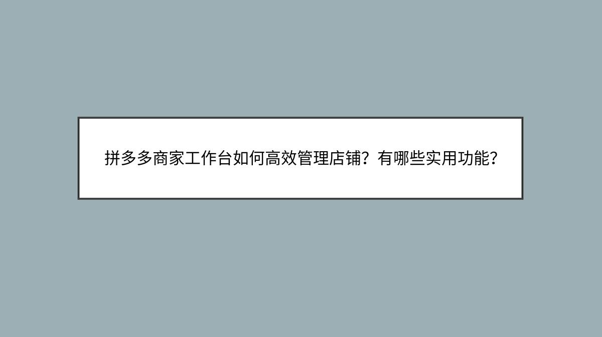 拼多多商家工作台如何高效管理店铺？有哪些实用功能？