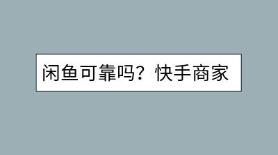 闲鱼可靠吗？快手商家号如何开通？-千羽学社