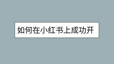 如何在小红书上成功开设店铺？需要哪些具体步骤？-千羽学社