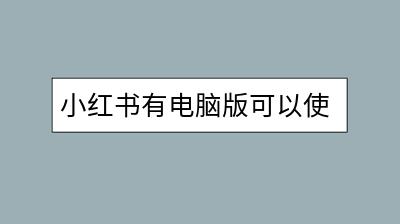 小红书有电脑版可以使用吗？如何高效登录？-千羽学社