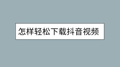 怎样轻松下载抖音视频？有没有安全高效的软件？-千羽学社