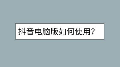 抖音电脑版如何使用？闲鱼租房网怎么操作？-千羽学社