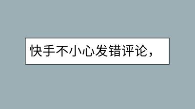 快手不小心发错评论，该怎么删除？删除评论教程-千羽学社