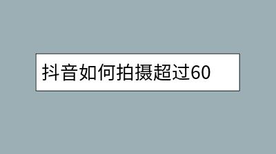 抖音如何拍摄超过60秒的长视频？操作步骤复杂吗？-千羽学社