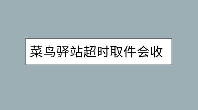 菜鸟驿站超时取件会收费吗？收费标准是怎样规定的？-千羽学社