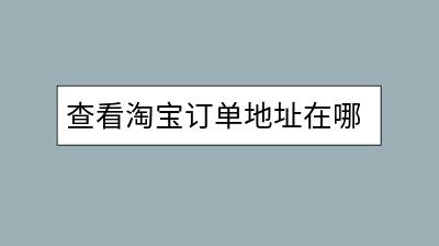 查看淘宝订单地址在哪里？快速查找方法介绍！-千羽学社