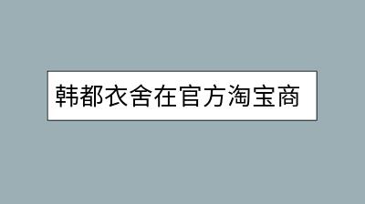 韩都衣舍在官方淘宝商城的店铺怎么找？-千羽学社