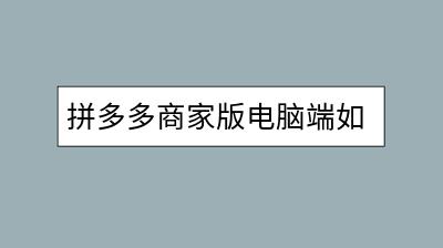 拼多多商家版电脑端如何操作？有什么功能？-千羽学社