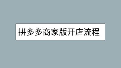拼多多商家版开店流程是怎样的？需要准备什么？-千羽学社