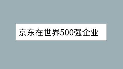 京东在世界500强企业中的排名如何？发展趋势分析。-千羽学社
