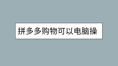拼多多购物可以电脑操作吗？电脑版使用攻略-千羽学社