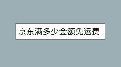 京东满多少金额免运费？怎样凑单更划算？-千羽学社