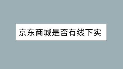 京东商城是否有线下实体店？分布情况如何？-千羽学社