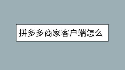 拼多多商家客户端怎么用？有哪些实用功能不可错过？-千羽学社