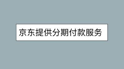 京东提供分期付款服务吗？如何操作更便捷？-千羽学社