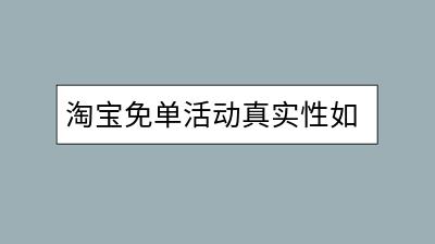 淘宝免单活动真实性如何判断？揭秘免单背后的秘密-千羽学社