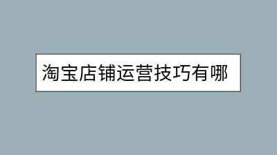 淘宝店铺运营技巧有哪些？淘管家功能在哪个位置打开？-千羽学社