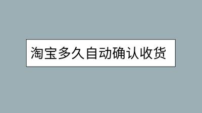 淘宝多久自动确认收货？如何延长确认时间？-千羽学社