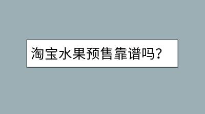 淘宝水果预售靠谱吗？如何避免购买风险？-千羽学社