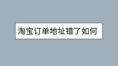 淘宝订单地址错了如何修改？修改地址具体流程介绍-千羽学社