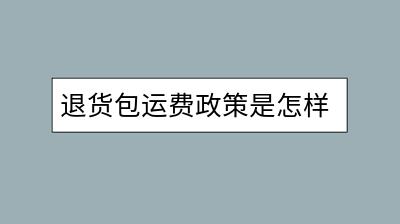 退货包运费政策是怎样的？对卖家和买家有什么影响？-千羽学社