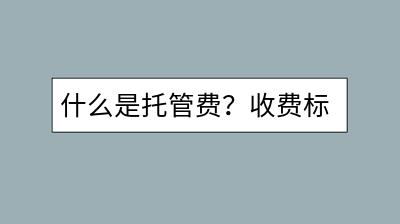什么是托管费？收费标准与计算方式解读-千羽学社