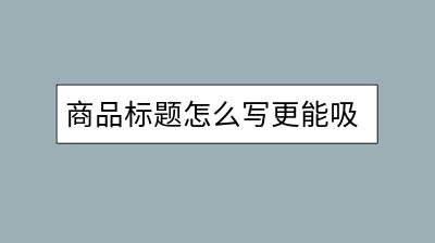 商品标题怎么写更能吸引买家？哪些关键词可以提高销量？-千羽学社