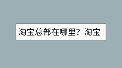 淘宝总部在哪里？淘宝天下与天猫商城是什么关系？-千羽学社