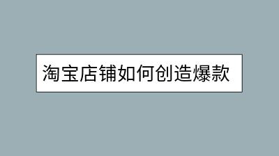 淘宝店铺如何创造爆款商品？操作流程和策略有哪些？-千羽学社
