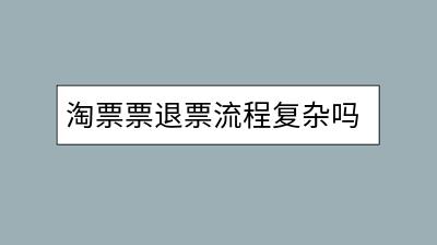 淘票票退票流程复杂吗？需要注意哪些事项？-千羽学社