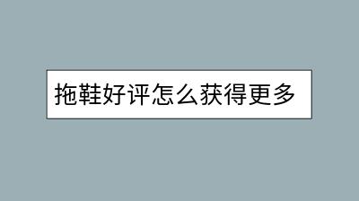 拖鞋好评怎么获得更多？提升产品质量的要点有哪些？-千羽学社