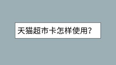 天猫超市卡怎样使用？优惠力度大吗？-千羽学社