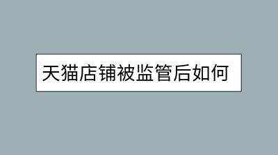 天猫店铺被监管后如何应对？解决措施和预防策略。-千羽学社