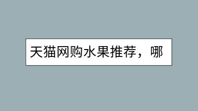 天猫网购水果推荐，哪家店铺信誉最佳？-千羽学社