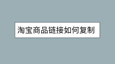 淘宝商品链接如何复制？分享实用复制技巧？-千羽学社