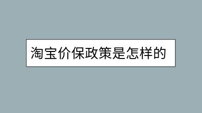 淘宝价保政策是怎样的？买家如何申请价格保护？-千羽学社