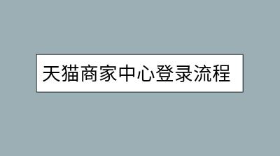 天猫商家中心登录流程复杂吗？有哪些快速入口？-千羽学社