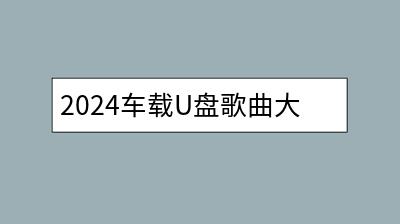 2024车载U盘歌曲大全中哪些最经典（附5万音乐包）-千羽学社
