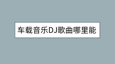 车载音乐DJ歌曲哪里能免费下载？500首劲爆嗨歌打包-千羽学社