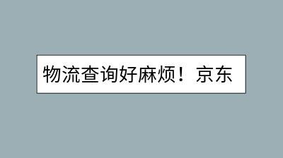 物流查询好麻烦！京东大件物品跟踪的正确方式是？-千羽学社