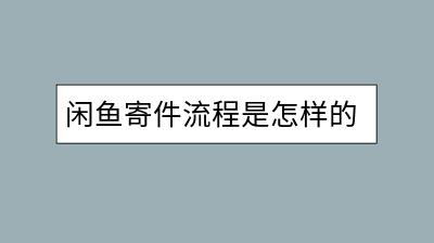 闲鱼寄件流程是怎样的？闲鱼寄件需要注意什么？-千羽学社