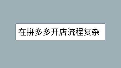 在拼多多开店流程复杂吗？初期运营有哪些注意事项？-千羽学社