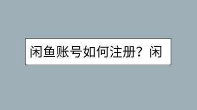 闲鱼账号如何注册？闲鱼人工客服如何联系？-千羽学社