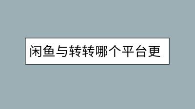 闲鱼与转转哪个平台更适合交易？深度对比分析！-千羽学社