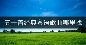 五十首经典粤语歌曲哪里找？有没有推荐？-千羽学社