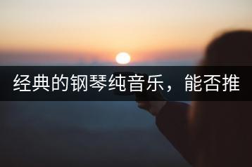 经典的钢琴纯音乐，能否推荐100首？-千羽学社