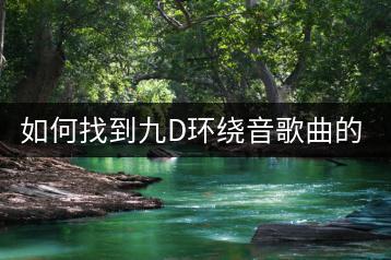 如何找到九D环绕音歌曲的深弹炸水版？-千羽学社