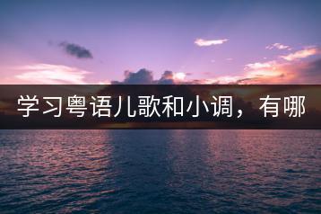 学习粤语儿歌和小调，有哪些好方法？-千羽学社
